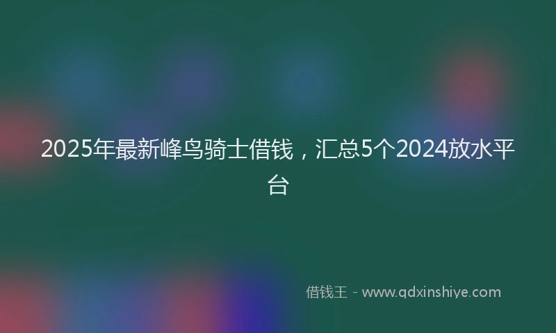 2025年最新峰鸟骑士借钱，汇总5个2024放水平台