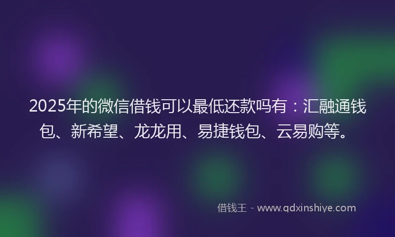 2025年的微信借钱可以最低还款吗有：汇融通钱包、新希望、龙龙用、易捷钱包、云易购等。