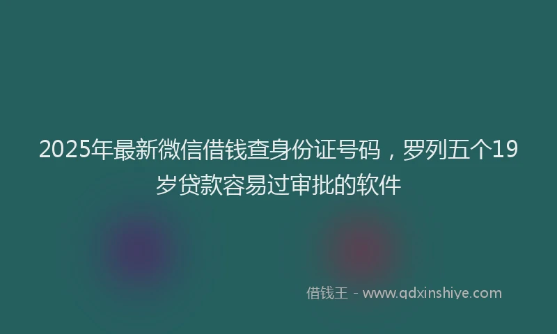 2025年最新微信借钱查身份证号码，罗列五个19岁贷款容易过审批的软件