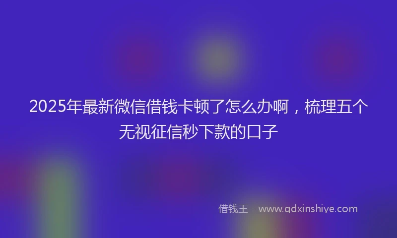 2025年最新微信借钱卡顿了怎么办啊，梳理五个无视征信秒下款的口子