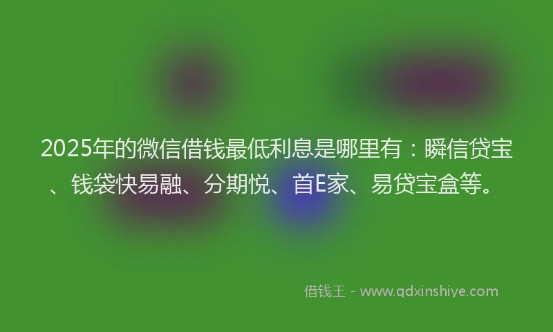 2025年的微信借钱最低利息是哪里有：瞬信贷宝、钱袋快易融、分期悦、首E家、易贷宝盒等。