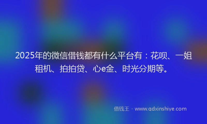 2025年的微信借钱都有什么平台有：花呗、一姐租机、拍拍贷、心e金、时光分期等。