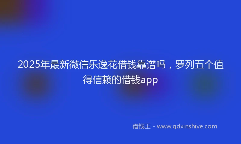 2025年最新微信乐逸花借钱靠谱吗，罗列五个值得信赖的借钱app
