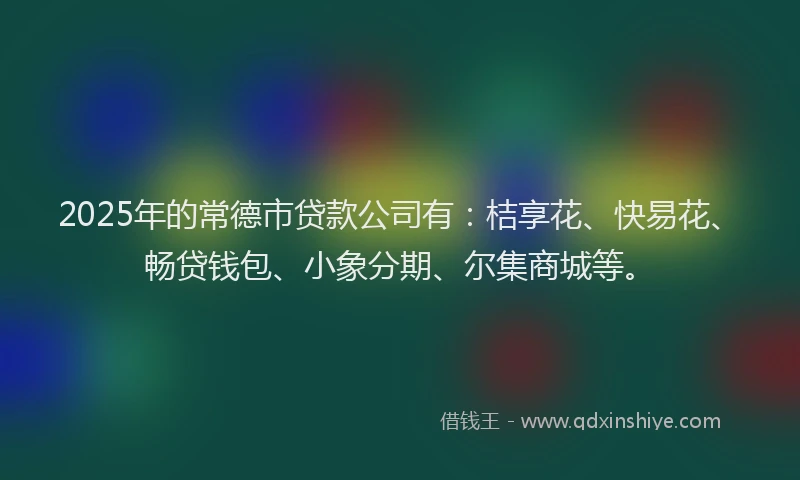 2025年的常德市贷款公司有：桔享花、快易花、畅贷钱包、小象分期、尔集商城等。