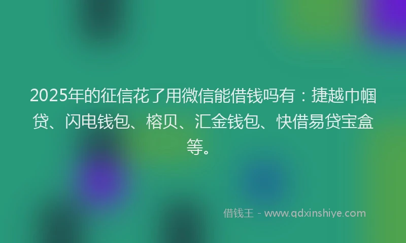 2025年的征信花了用微信能借钱吗有：捷越巾帼贷、闪电钱包、榕贝、汇金钱包、快借易贷宝盒等。