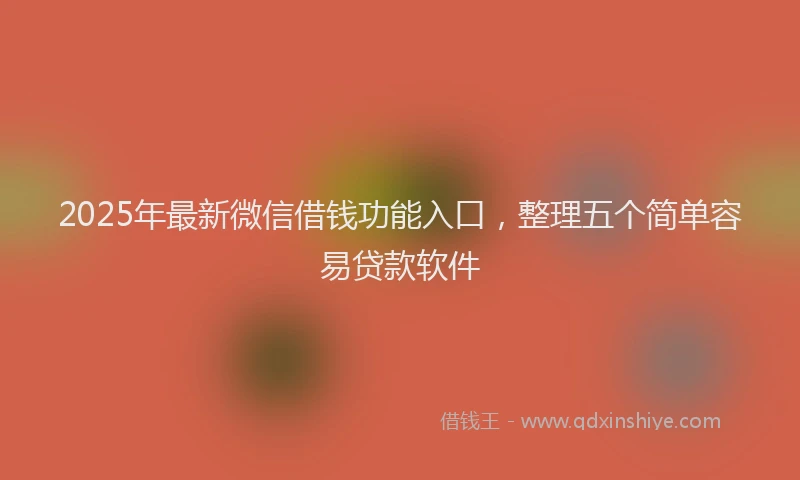 2025年最新微信借钱功能入口，整理五个简单容易贷款软件