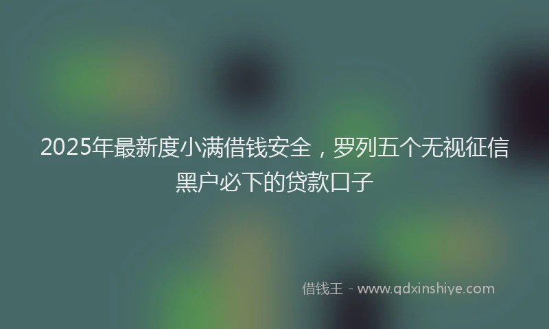 2025年最新度小满借钱安全，罗列五个无视征信黑户必下的贷款口子