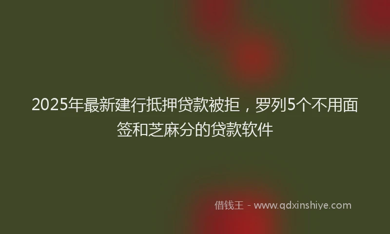 2025年最新建行抵押贷款被拒，罗列5个不用面签和芝麻分的贷款软件