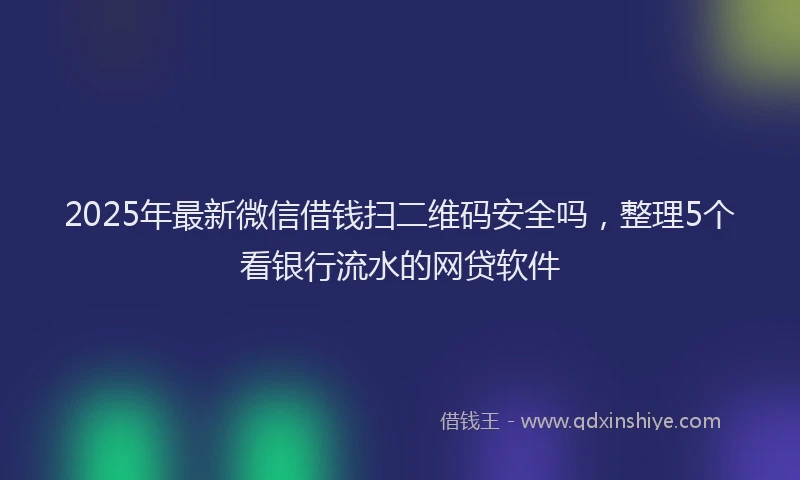 2025年最新微信借钱扫二维码安全吗，整理5个看银行流水的网贷软件