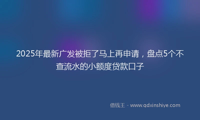 2025年最新广发被拒了马上再申请，盘点5个不查流水的小额度贷款口子