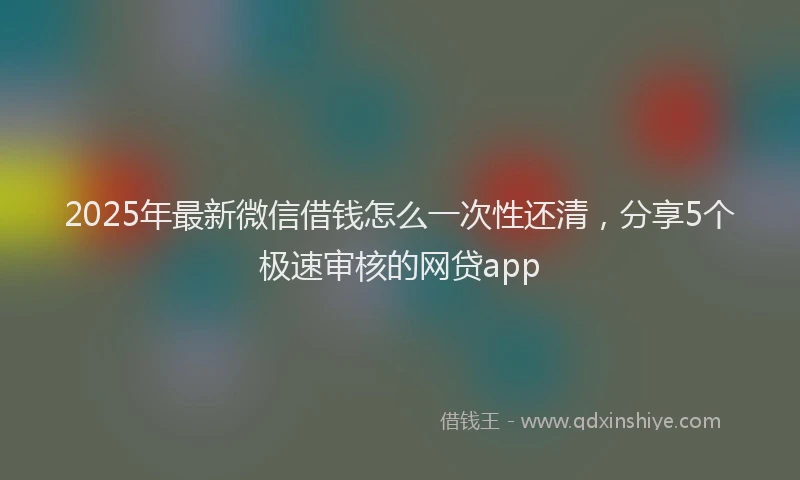 2025年最新微信借钱怎么一次性还清，分享5个极速审核的网贷app
