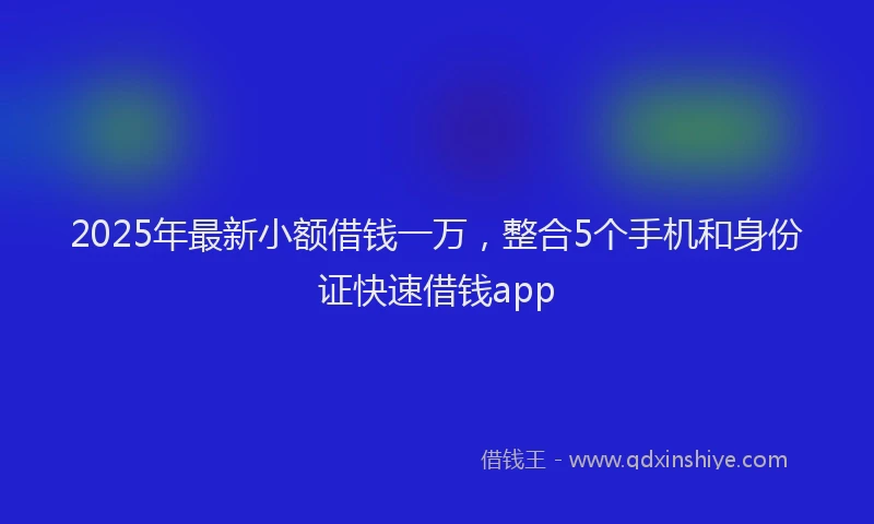 2025年最新小额借钱一万，整合5个手机和身份证快速借钱app