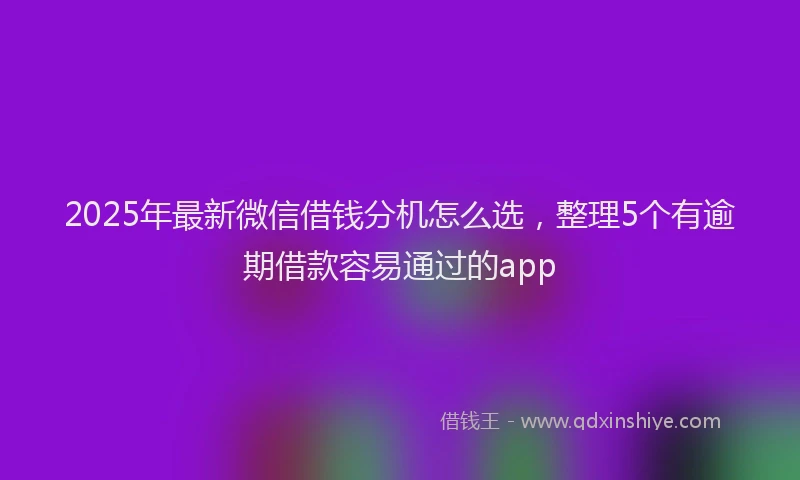 2025年最新微信借钱分机怎么选，整理5个有逾期借款容易通过的app