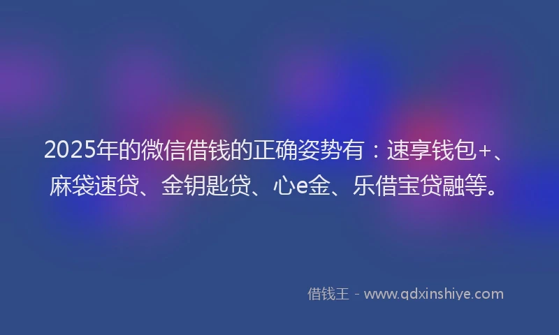 2025年的微信借钱的正确姿势有：速享钱包+、麻袋速贷、金钥匙贷、心e金、乐借宝贷融等。