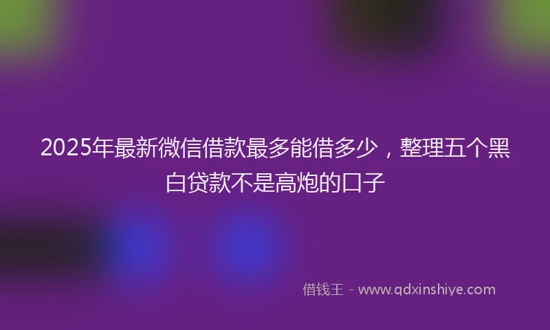 2025年最新微信借款最多能借多少，整理五个黑白贷款不是高炮的口子