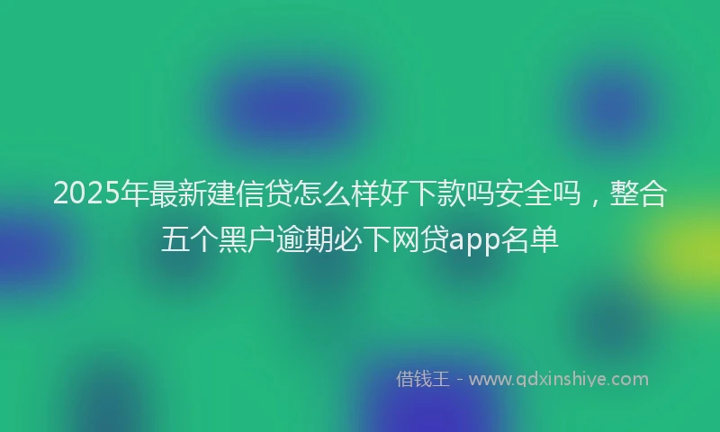 2025年最新建信贷怎么样好下款吗安全吗，整合五个黑户逾期必下网贷app名单