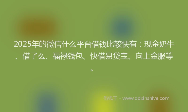 2025年的微信什么平台借钱比较快有：现金奶牛、借了么、福禄钱包、快借易贷宝、向上金服等。