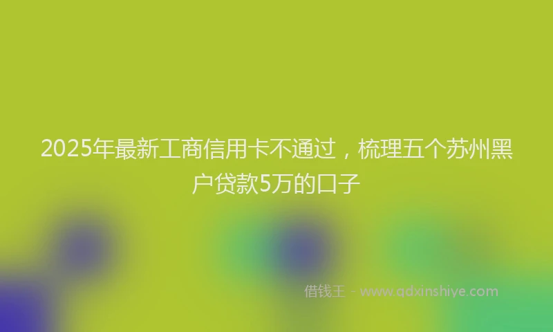 2025年最新工商信用卡不通过，梳理五个苏州黑户贷款5万的口子