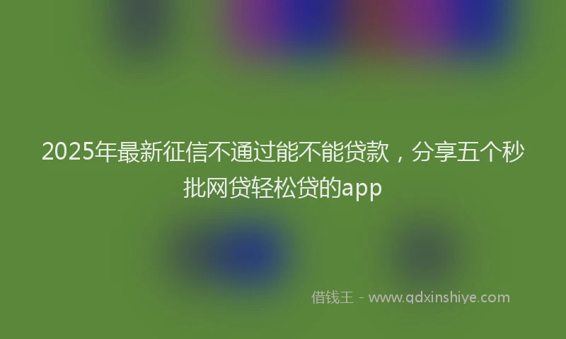 2025年最新征信不通过能不能贷款，分享五个秒批网贷轻松贷的app