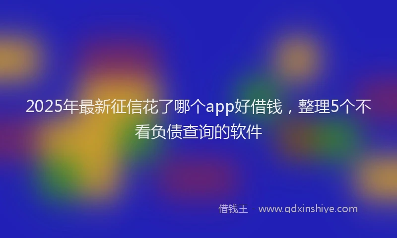 2025年最新征信花了哪个app好借钱，整理5个不看负债查询的软件