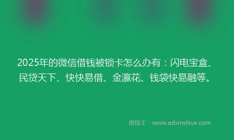 2025年的微信借钱被锁卡怎么办有：闪电宝盒、民贷天下、快快易借、金瀛花、钱袋快易融等。
