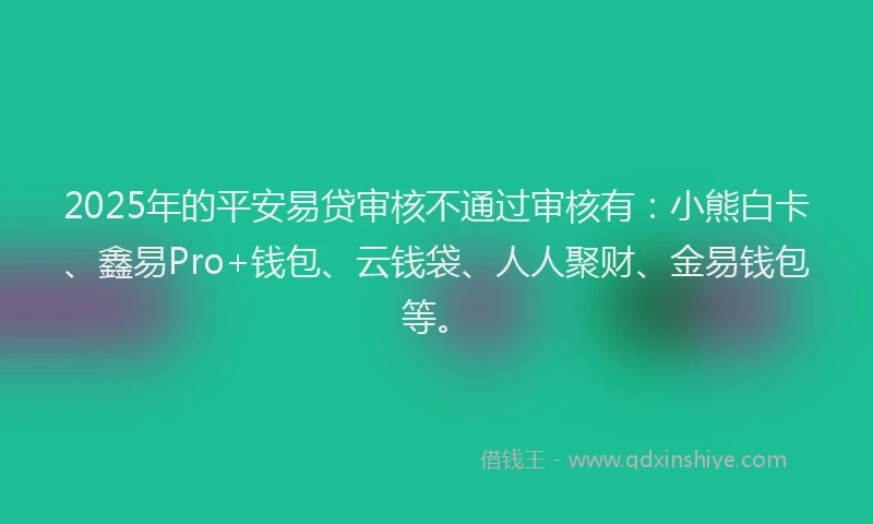 2025年的平安易贷审核不通过审核有：小熊白卡、鑫易Pro+钱包、云钱袋、人人聚财、金易钱包等。