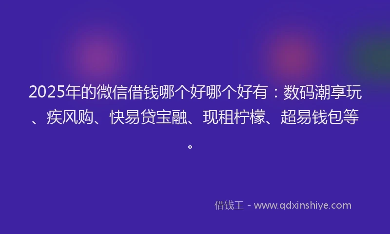 2025年的微信借钱哪个好哪个好有：数码潮享玩、疾风购、快易贷宝融、现租柠檬、超易钱包等。