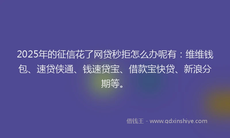 2025年的征信花了网贷秒拒怎么办呢有：维维钱包、速贷侠通、钱速贷宝、借款宝快贷、新浪分期等。