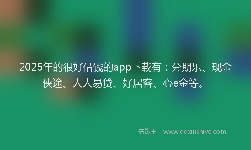 2025年的很好借钱的app下载有：分期乐、现金侠途、人人易贷、好居客、心e金等。