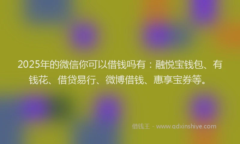2025年的微信你可以借钱吗有：融悦宝钱包、有钱花、借贷易行、微博借钱、惠享宝券等。
