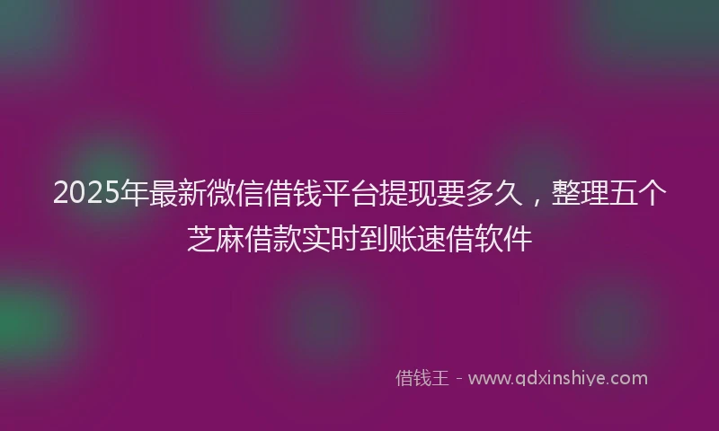 2025年最新微信借钱平台提现要多久，整理五个芝麻借款实时到账速借软件
