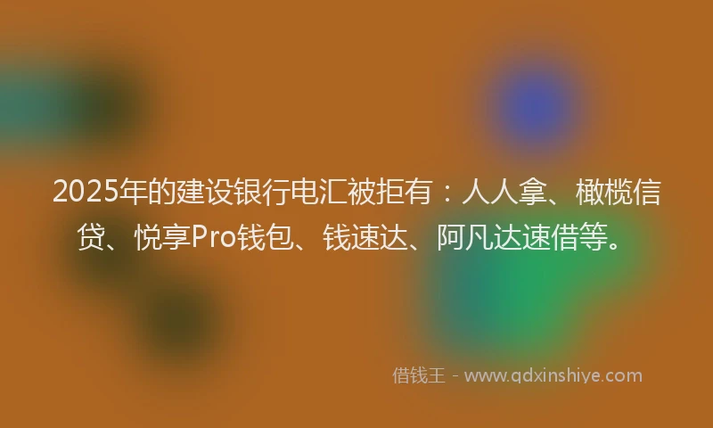 2025年的建设银行电汇被拒有：人人拿、橄榄信贷、悦享Pro钱包、钱速达、阿凡达速借等。