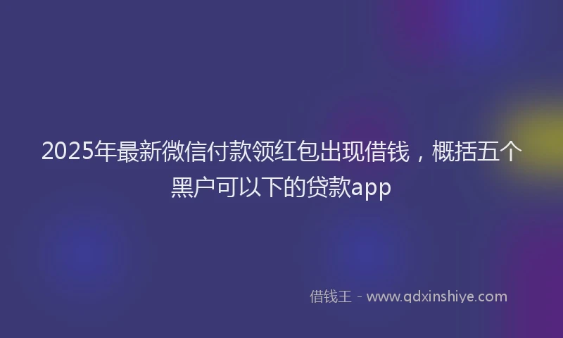 2025年最新微信付款领红包出现借钱，概括五个黑户可以下的贷款app