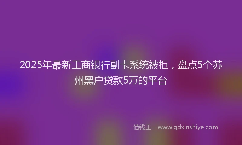 2025年最新工商银行副卡系统被拒，盘点5个苏州黑户贷款5万的平台