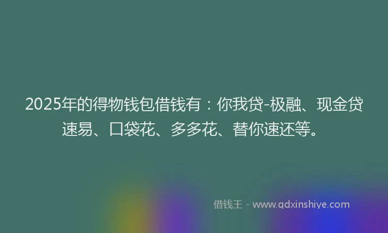 2025年的得物钱包借钱有：你我贷-极融、现金贷速易、口袋花、多多花、替你速还等。