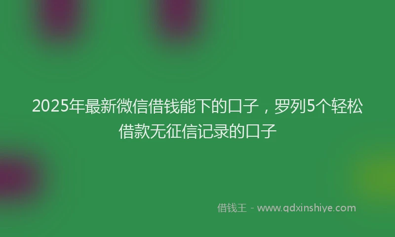 2025年最新微信借钱能下的口子，罗列5个轻松借款无征信记录的口子