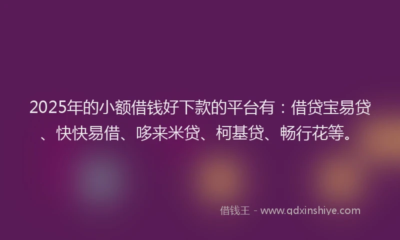 2025年的小额借钱好下款的平台有：借贷宝易贷、快快易借、哆来米贷、柯基贷、畅行花等。