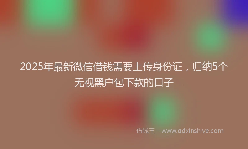 2025年最新微信借钱需要上传身份证，归纳5个无视黑户包下款的口子