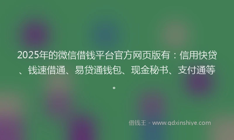 2025年的微信借钱平台官方网页版有：信用快贷、钱速借通、易贷通钱包、现金秘书、支付通等。