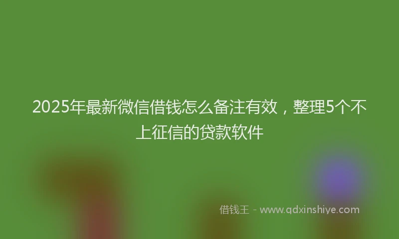 2025年最新微信借钱怎么备注有效，整理5个不上征信的贷款软件