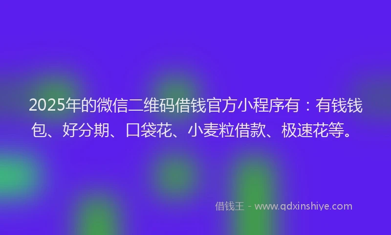 2025年的微信二维码借钱官方小程序有：有钱钱包、好分期、口袋花、小麦粒借款、极速花等。