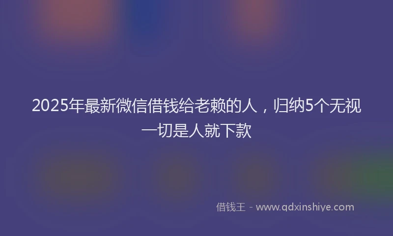 2025年最新微信借钱给老赖的人，归纳5个无视一切是人就下款