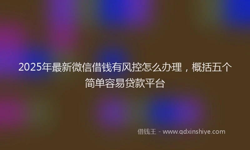 2025年最新微信借钱有风控怎么办理，概括五个简单容易贷款平台