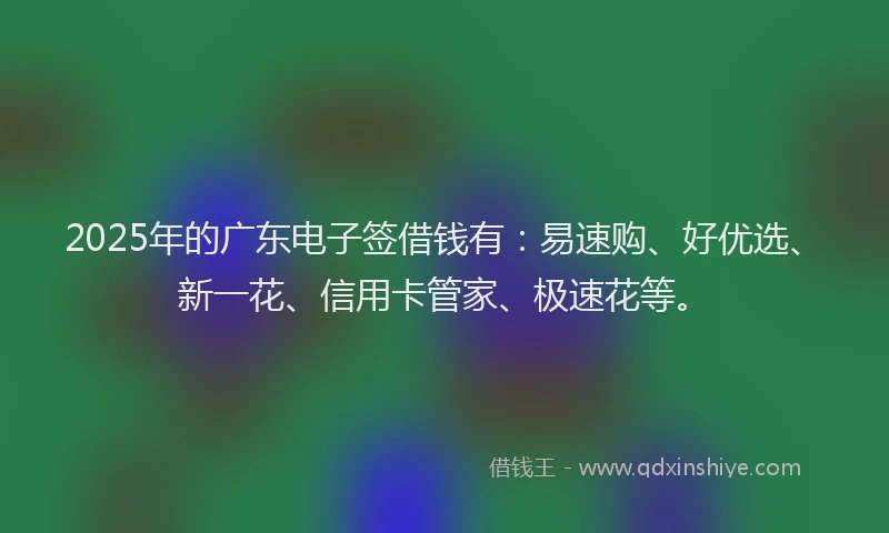 2025年的广东电子签借钱有：易速购、好优选、新一花、信用卡管家、极速花等。