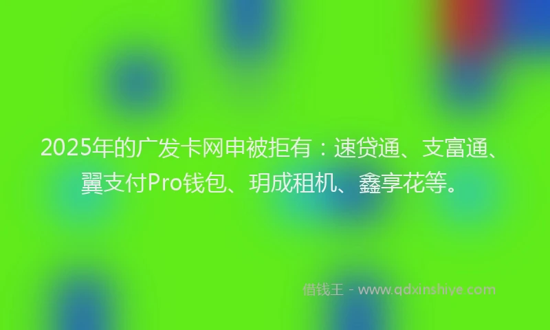2025年的广发卡网申被拒有：速贷通、支富通、翼支付Pro钱包、玥成租机、鑫享花等。