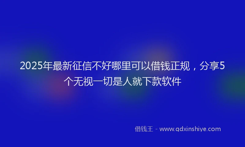 2025年最新征信不好哪里可以借钱正规，分享5个无视一切是人就下款软件
