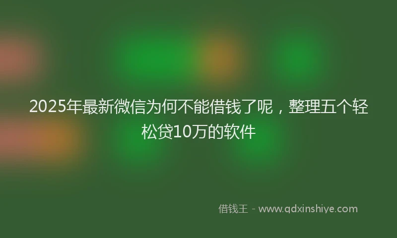 2025年最新微信为何不能借钱了呢，整理五个轻松贷10万的软件