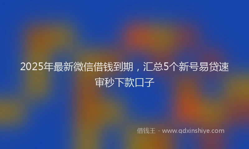 2025年最新微信借钱到期，汇总5个新号易贷速审秒下款口子