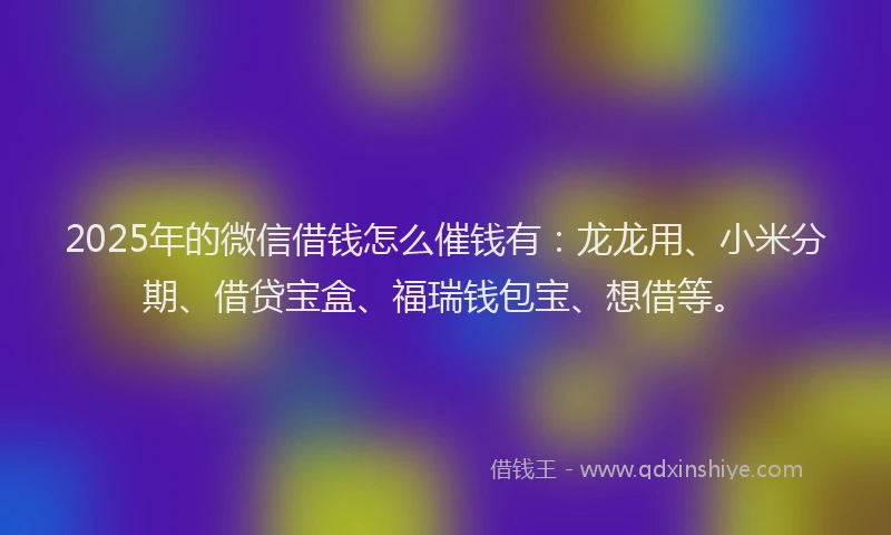 2025年的微信借钱怎么催钱有：龙龙用、小米分期、借贷宝盒、福瑞钱包宝、想借等。