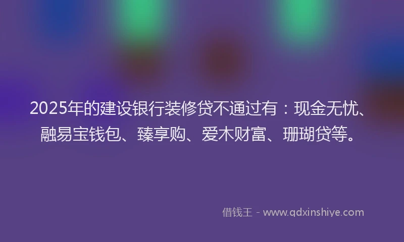 2025年的建设银行装修贷不通过有：现金无忧、融易宝钱包、臻享购、爱木财富、珊瑚贷等。